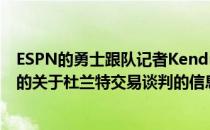 ESPN的勇士跟队记者Kendra Andrews透露了一些她所知的关于杜兰特交易谈判的信息