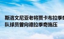 斯洛文尼亚老将贾卡布拉季奇接受采访透露斯洛文尼亚国家队球员曾向德拉季奇施压