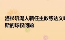 洛杉矶湖人新任主教练达文哈姆谈到了头号球星勒布朗詹姆斯的球权问题