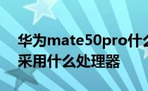 华为mate50pro什么处理器 华为mate50E采用什么处理器 