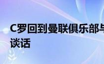 C罗回到曼联俱乐部与曼联高层就未来进行了谈话