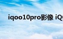 iqoo10pro影像 iQOO10Pro影像实测 