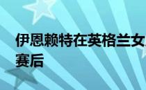 伊恩赖特在英格兰女足打进2022年欧洲杯决赛后