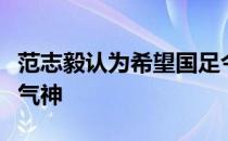 范志毅认为希望国足今后能保持东亚杯上的精气神