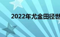 2022年尤金田径世锦赛正式落下帷幕