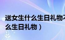 送女生什么生日礼物不贵还有心意（送女生什么生日礼物）