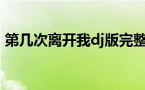 第几次离开我dj版完整版（第几次离开我dj）