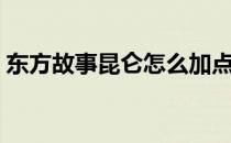 东方故事昆仑怎么加点（东方故事昆仑加点）