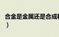 合金是金属还是合成材料（合金是金属材料吗）