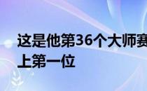 这是他第36个大师赛冠军超越纳达尔独居史上第一位