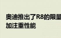 奥迪推出了R8的限量版 比以往任何时候都更加注重性能