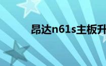 昂达n61s主板升级（昂达n61s）