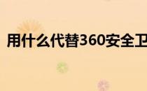 用什么代替360安全卫士（用什么代替360）