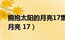 拥抱太阳的月亮17集在线观看（拥抱太阳的月亮 17）