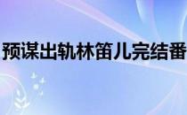 预谋出轨林笛儿完结番外（预谋出轨 林笛儿）