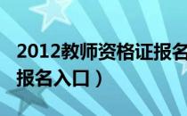 2012教师资格证报名入口（2012教师资格证报名入口）