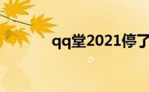 qq堂2021停了吗（qq堂2 0）