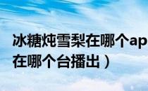 冰糖炖雪梨在哪个app上可以看（冰糖炖雪梨在哪个台播出）