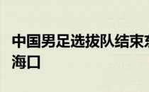 中国男足选拔队结束东亚杯征程目前已经抵达海口