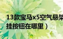 13款宝马x5空气悬架按钮在哪里（x5空气悬挂按钮在哪里）