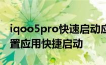 iqoo5pro快速启动应用 iQOO10pro怎么设置应用快捷启动 