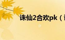 诛仙2合欢pk（诛仙2合欢加点）