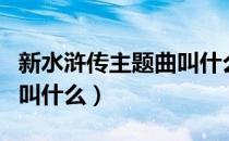 新水浒传主题曲叫什么名字（新水浒传主题曲叫什么）