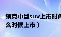 领克中型suv上市时间（领克首款小型SUV什么时候上市）