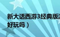 新大话西游3经典版游戏视频（新大话西游3好玩吗）