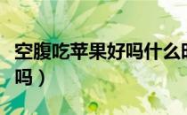 空腹吃苹果好吗什么时候吃好（空腹吃苹果好吗）