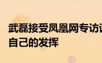 武磊接受凤凰网专访谈到了国足世预赛表现和自己的发挥