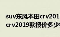 suv东风本田crv2019新款多少钱（东风本田crv2019款报价多少钱）