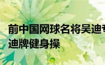 前中国网球名将吴迪专门为父母设计了一套吴迪牌健身操