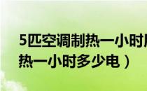 5匹空调制热一小时用多少电（1 5匹空调制热一小时多少电）