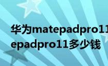 华为matepadpro11支持陀螺仪吗 华为matepadpro11多少钱 