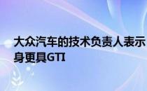 大众汽车的技术负责人表示 最新发布的Golf 8 GTI 比其前身更具GTI