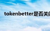 tokenbetter是否关闭了（tokenbetter）