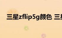 三星zflip5g颜色 三星ZFlip4有什么配色 