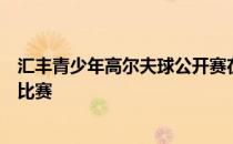 汇丰青少年高尔夫球公开赛在珠海翠湖高尔夫球会完成首轮比赛