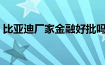 比亚迪厂家金融好批吗（比亚迪厂家在哪里）