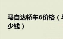 马自达轿车6价格（马自达6新款轿跑报价多少钱）