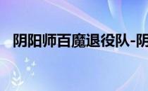 阴阳师百魔退役队-阴阳师首席退役队推荐