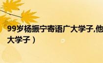 99岁杨振宁寄语广大学子,他说了什么?（99岁杨振宁寄语广大学子）