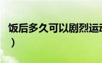 饭后多久可以剧烈运动（饭后能够剧烈运动吗）