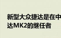 新型大众捷达是在中国生产20多年的古老捷达MK2的继任者