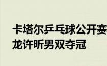 卡塔尔乒乓球公开赛男双决赛落下了帷幕 马龙许昕男双夺冠