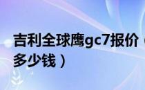 吉利全球鹰gc7报价（吉利gc715全球鹰价格多少钱）