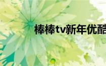 棒棒tv新年优酷视频（棒棒tv）