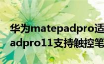 华为matepadpro适用的触控笔 华为matepadpro11支持触控笔吗 