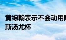 黄综翰表示不会动用陈炳橓与吴柳莹出战奥胡斯汤尤杯